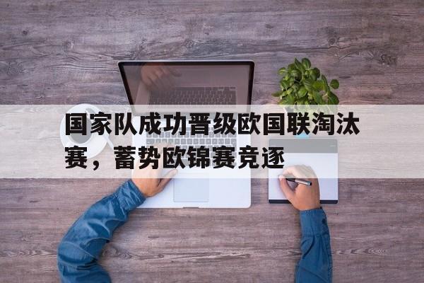 国家队成功晋级欧国联淘汰赛，蓄势欧锦赛竞逐的简单介绍