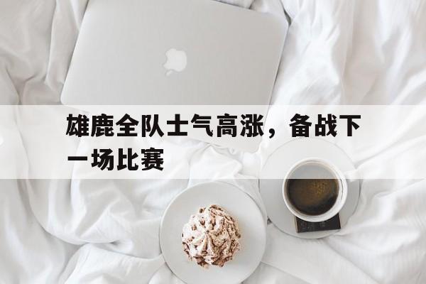 雄鹿全队士气高涨，备战下一场比赛