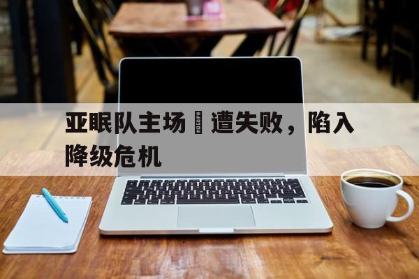 亚眠队主场慘遭失败，陷入降级危机的简单介绍