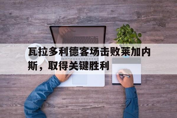 瓦拉多利德客场击败莱加内斯，取得关键胜利