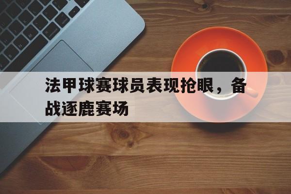 法甲球赛球员表现抢眼，备战逐鹿赛场的简单介绍