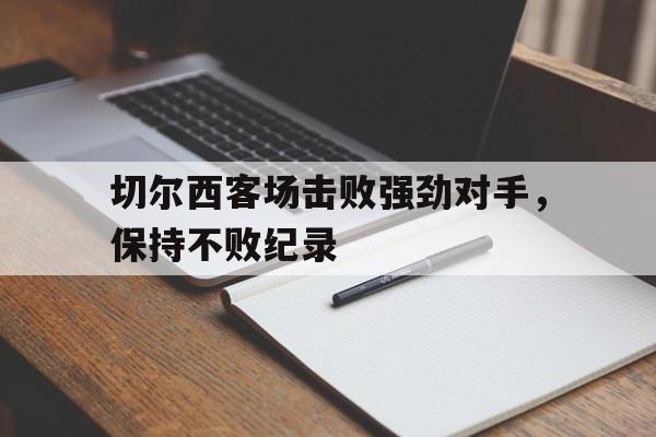 切尔西客场击败强劲对手，保持不败纪录的简单介绍