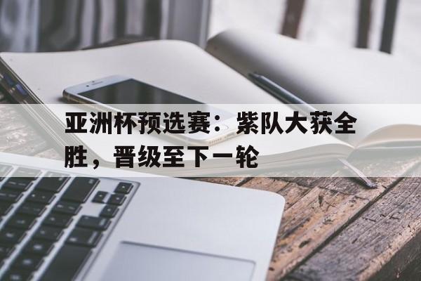 包含亚洲杯预选赛：紫队大获全胜，晋级至下一轮的词条