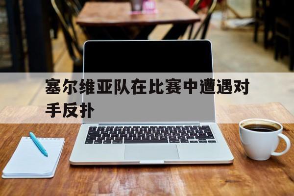 塞尔维亚队在比赛中遭遇对手反扑