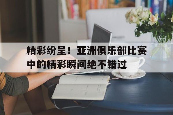 包含精彩纷呈！亚洲俱乐部比赛中的精彩瞬间绝不错过的词条