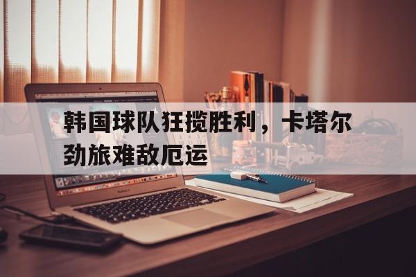 关于韩国球队狂揽胜利，卡塔尔劲旅难敌厄运的信息