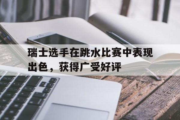 瑞士选手在跳水比赛中表现出色，获得广受好评