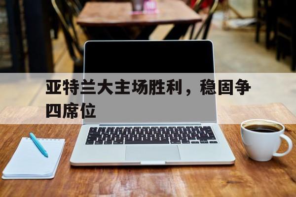 亚特兰大主场胜利，稳固争四席位的简单介绍