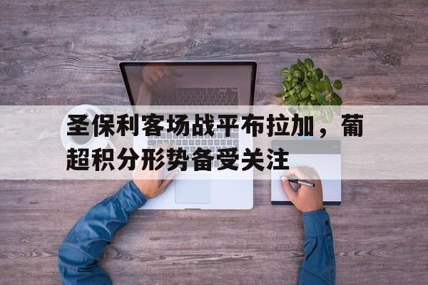 圣保利客场战平布拉加，葡超积分形势备受关注的简单介绍
