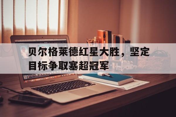 贝尔格莱德红星大胜，坚定目标争取塞超冠军的简单介绍