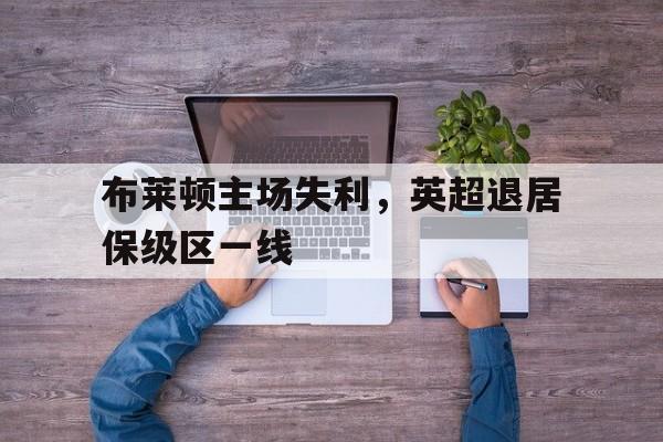 布莱顿主场失利，英超退居保级区一线的简单介绍