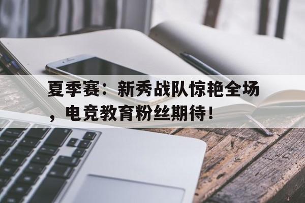 夏季赛：新秀战队惊艳全场，电竞教育粉丝期待！