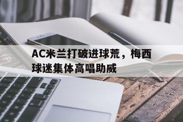 AC米兰打破进球荒，梅西球迷集体高唱助威