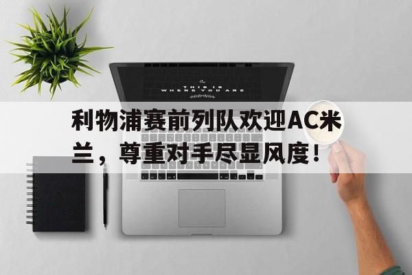 利物浦赛前列队欢迎AC米兰，尊重对手尽显风度！利物浦赛前列队欢迎ac米兰,尊重对手尽显风度的球队