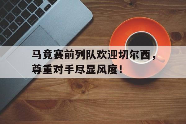 马竞赛前列队欢迎切尔西，尊重对手尽显风度！7个队篮球比赛赛程编排