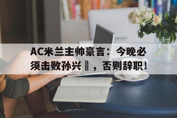 AC米兰主帅豪言：今晚必须击败孙兴慜，否则辞职！
