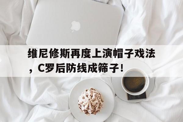 维尼修斯再度上演帽子戏法，C罗后防线成筛子！
